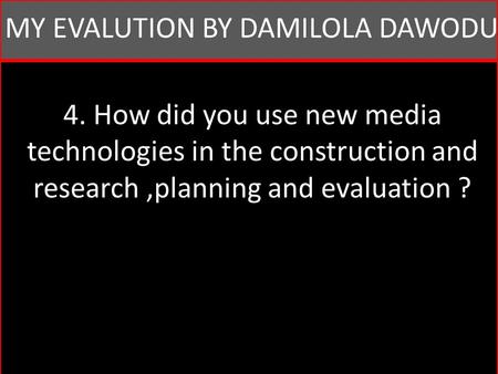 4. How did you use new media technologies in the construction and research,planning and evaluation ? MY EVALUTION BY DAMILOLA DAWODU.