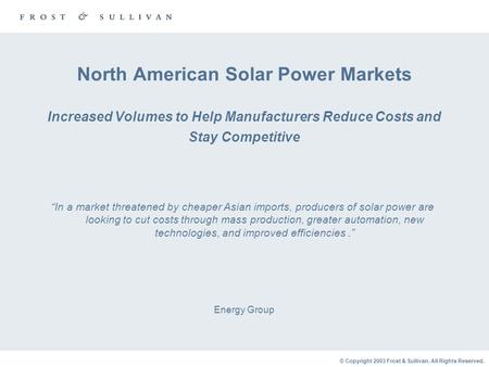 © Copyright 2003 Frost & Sullivan. All Rights Reserved. North American Solar Power Markets Increased Volumes to Help Manufacturers Reduce Costs and Stay.