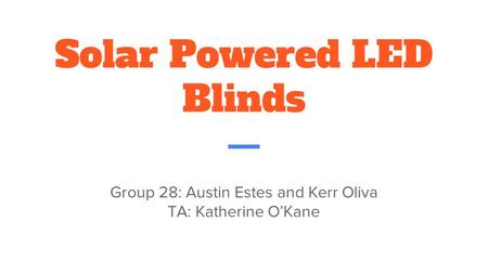 Solar Powered LED Blinds Group 28: Austin Estes and Kerr Oliva TA: Katherine O’Kane.
