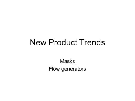 New Product Trends Masks Flow generators Masks Small Quiet Lightweight Clear Comfortable Easy to fit Easy to clean Cost effective Compatible with a wide.