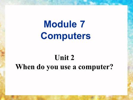 Module 7 Computers Unit 2 When do you use a computer?