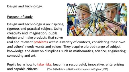 Design and Technology Design and Technology is an inspiring, rigorous and practical subject. Using creativity and imagination, pupils design and make products.