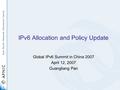 1 IPv6 Allocation and Policy Update Global IPv6 Summit in China 2007 April 12, 2007 Guangliang Pan.