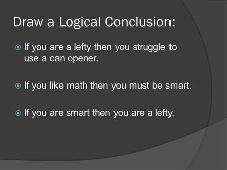 Draw a Logical Conclusion:  If you are a lefty then you struggle to use a can opener.  If you like math then you must be smart.  If you are smart then.