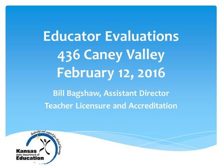 Educator Evaluations 436 Caney Valley February 12, 2016 Bill Bagshaw, Assistant Director Teacher Licensure and Accreditation.