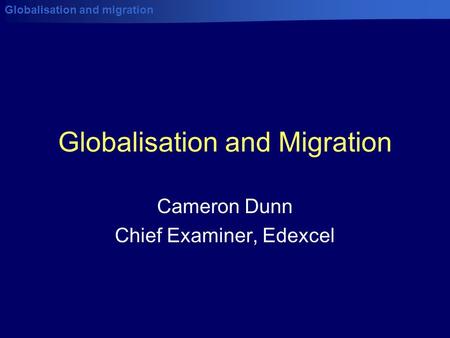 Globalisation and migration Globalisation and Migration Cameron Dunn Chief Examiner, Edexcel.
