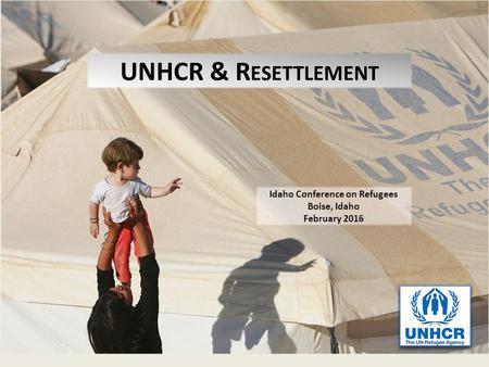 UNHCR & R ESETTLEMENT Idaho Conference on Refugees Boise, Idaho February 2016.