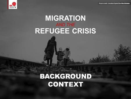 MIGRATION AND THE REFUGEE CRISIS BACKGROUND CONTEXT Picture credit:Picture credit: Jonathan Hyams/Save the Children.