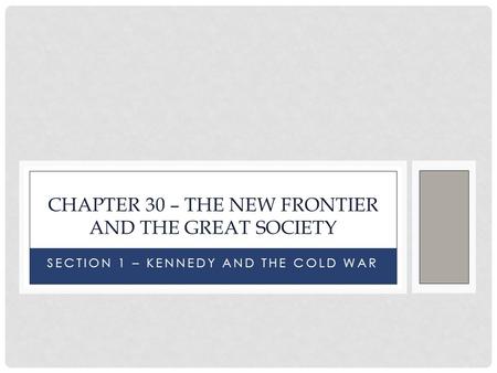 SECTION 1 – KENNEDY AND THE COLD WAR CHAPTER 30 – THE NEW FRONTIER AND THE GREAT SOCIETY.