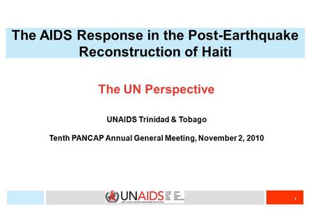 1 The UN Perspective UNAIDS Trinidad & Tobago Tenth PANCAP Annual General Meeting, November 2, 2010 The AIDS Response in the Post-Earthquake Reconstruction.