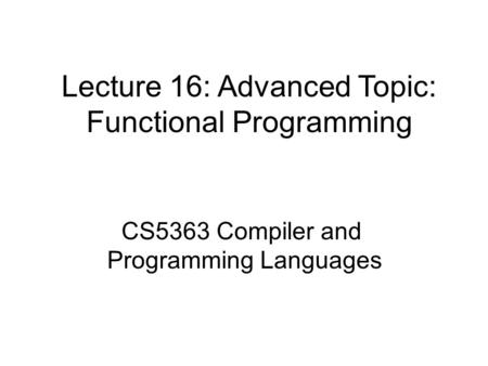Lecture 16: Advanced Topic: Functional Programming CS5363 Compiler and Programming Languages.