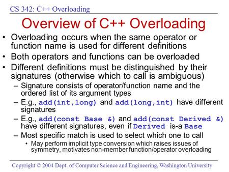 CS 342: C++ Overloading Copyright © 2004 Dept. of Computer Science and Engineering, Washington University Overview of C++ Overloading Overloading occurs.