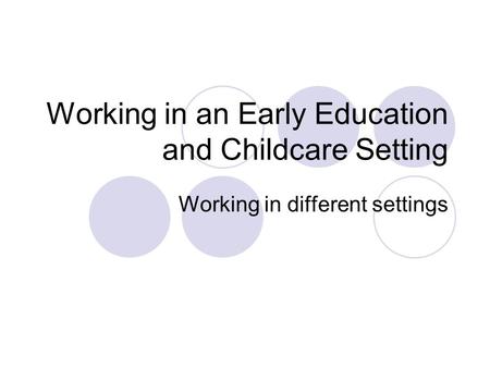Working in an Early Education and Childcare Setting Working in different settings.