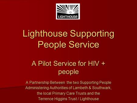 Lighthouse Supporting People Service A Pilot Service for HIV + people A Partnership Between the two Supporting People Administering Authorities of Lambeth.
