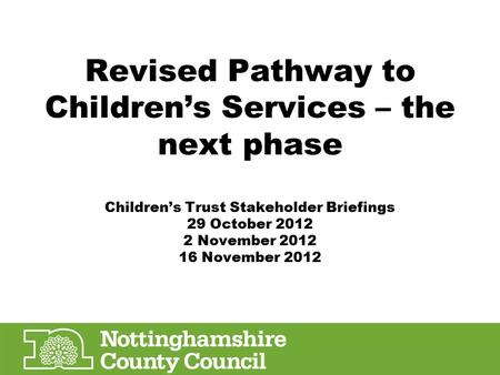 Revised Pathway to Children’s Services – the next phase Children’s Trust Stakeholder Briefings 29 October 2012 2 November 2012 16 November 2012.