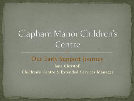 Our Early Support Journey Jane Christofi Children’s Centre & Extended Services Manager.