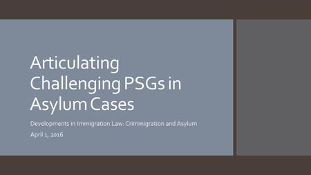 Articulating Challenging PSGs in Asylum Cases Developments in Immigration Law: Crimmigration and Asylum April 1, 2016.