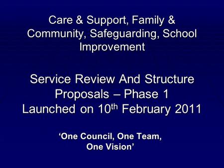 Care & Support, Family & Community, Safeguarding, School Improvement Service Review And Structure Proposals – Phase 1 Launched on 10 th February 2011 ‘One.
