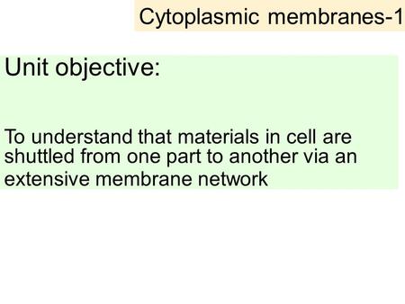 Cytoplasmic membranes-1 Unit objective: To understand that materials in cell are shuttled from one part to another via an extensive membrane network.