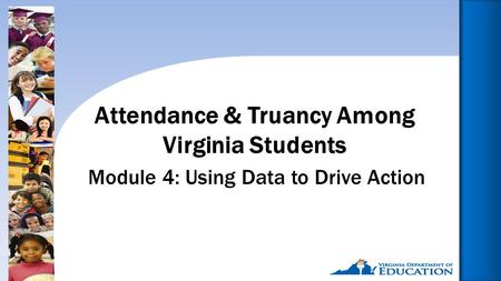 1 Module 4: Using Data to Drive Action Attendance & Truancy Among Virginia Students.