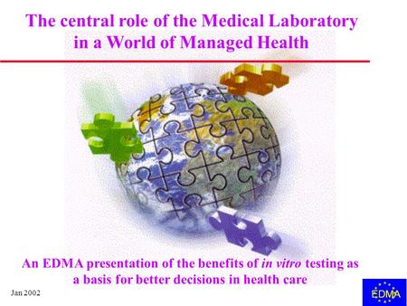 Jan 2002 EDMA The central role of the Medical Laboratory in a World of Managed Health An EDMA presentation of the benefits of in vitro testing as a basis.
