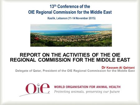 1 REPORT ON THE ACTIVITIES OF THE OIE REGIONAL COMMISSION FOR THE MIDDLE EAST Dr Kassem Al Qahtani Delegate of Qatar, President of the OIE Regional Commission.