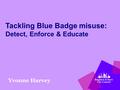 Tackling Blue Badge misuse: Detect, Enforce & Educate Yvonne Harvey.