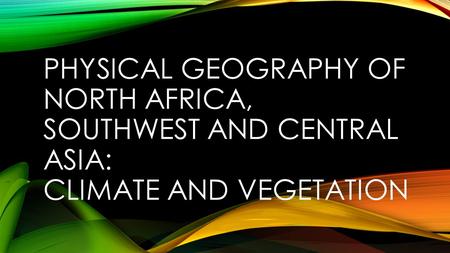 PHYSICAL GEOGRAPHY OF NORTH AFRICA, SOUTHWEST AND CENTRAL ASIA: CLIMATE AND VEGETATION.