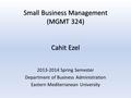 Small Business Management (MGMT 324) Cahit Ezel 2013-2014 Spring Semester Department of Business Administration Eastern Mediterranean University.