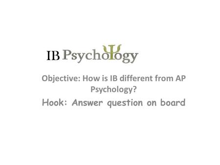 Objective: How is IB different from AP Psychology? Hook: Answer question on board IB.