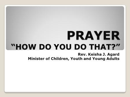 PRAYER “HOW DO YOU DO THAT?” Rev. Keisha J. Agard Minister of Children, Youth and Young Adults.