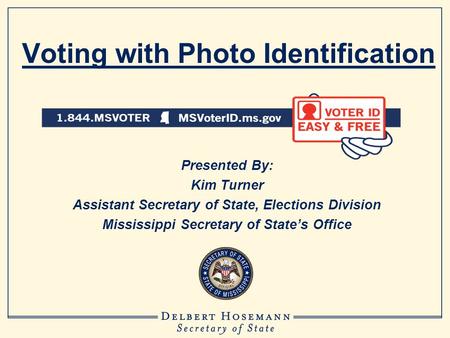 Voting with Photo Identification Presented By: Kim Turner Assistant Secretary of State, Elections Division Mississippi Secretary of State’s Office.