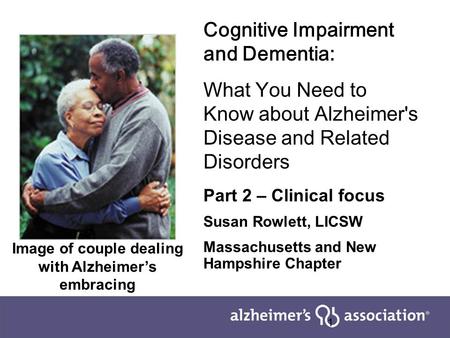 1 Cognitive Impairment and Dementia: What You Need to Know about Alzheimer's Disease and Related Disorders Part 2 – Clinical focus Susan Rowlett, LICSW.