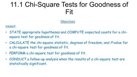 11.1 Chi-Square Tests for Goodness of Fit Objectives SWBAT: STATE appropriate hypotheses and COMPUTE expected counts for a chi- square test for goodness.