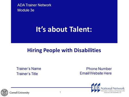 It’s about Talent: Hiring People with Disabilities ADA Trainer Network Module 3e 1 Trainer’s Name Trainer’s Title Phone Number Email/Website Here.