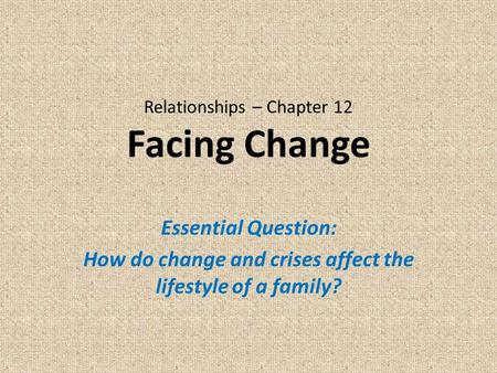 Relationships – Chapter 12 Facing Change Essential Question: How do change and crises affect the lifestyle of a family?
