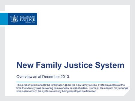 New Family Justice System Overview as at December 2013 This presentation reflects the information about the new family justice system available at the.