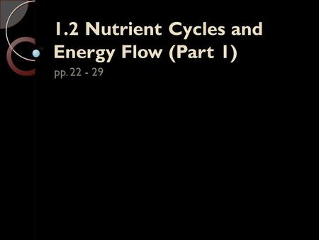 1.2 Nutrient Cycles and Energy Flow (Part 1) pp. 22 - 29.