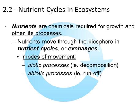 2.2 - Nutrient Cycles in Ecosystems Nutrients are chemicals required for growth and other life processes. –Nutrients move through the biosphere in nutrient.