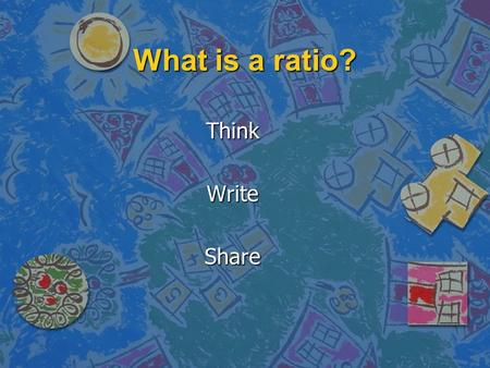 What is a ratio? ThinkWriteShare. A ratio is…. n A comparison of two numbers. n It can be written several ways n As a fraction n Using a colon n Using.
