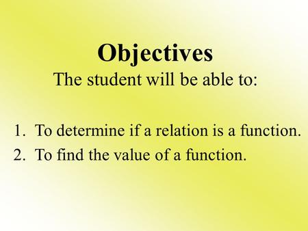 Objectives The student will be able to: 1. To determine if a relation is a function. 2. To find the value of a function.
