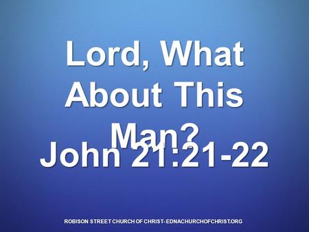 Lord, What About This Man? John 21:21-22 ROBISON STREET CHURCH OF CHRIST- EDNACHURCHOFCHRIST.ORG.