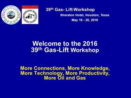39 th Gas- Lift Workshop Sheraton Hotel, Houston, Texas May 16 - 20, 2016 Welcome to the 2016 39 th Gas-Lift Workshop More Connections, More Knowledge,