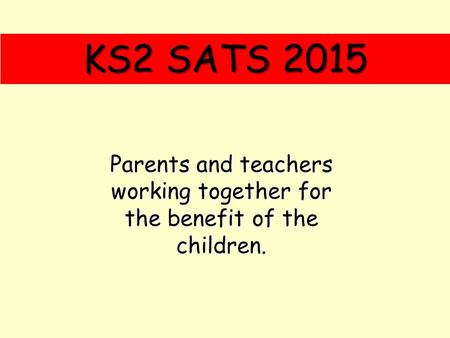 KS2 SATS 2015 Parents and teachers working together for the benefit of the children.