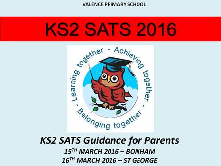 KS2 SATS 2016 KS2 SATS Guidance for Parents 15 TH MARCH 2016 – BONHAM 16 TH MARCH 2016 – ST GEORGE INSERT YOUR SCHOOL LOGO HERE VALENCE PRIMARY SCHOOL.