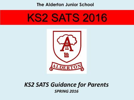 KS2 SATS 2016 KS2 SATS Guidance for Parents SPRING 2016 The Alderton Junior School.