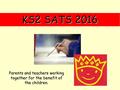 KS2 SATS 2016 Parents and teachers working together for the benefit of the children.