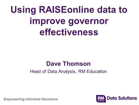 Empowering Informed Decisions Using RAISEonline data to improve governor effectiveness Dave Thomson Head of Data Analysis, RM Education.