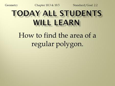 How to find the area of a regular polygon. Chapter 10.3 & 10.5GeometryStandard/Goal 2.2.