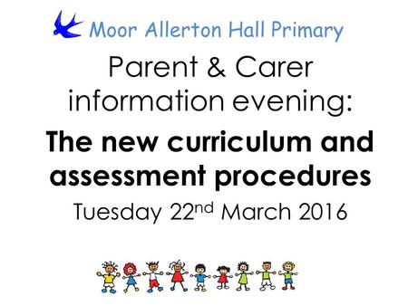 Moor Allerton Hall Primary Parent & Carer information evening: The new curriculum and assessment procedures Tuesday 22 nd March 2016.